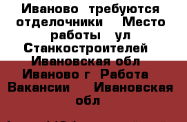 Иваново, требуются отделочники. › Место работы ­ ул Станкостроителей - Ивановская обл., Иваново г. Работа » Вакансии   . Ивановская обл.